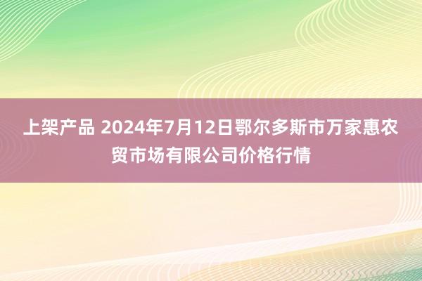 上架产品 2024年7月12日鄂尔多斯市万家惠农贸市场有限公司价格行情