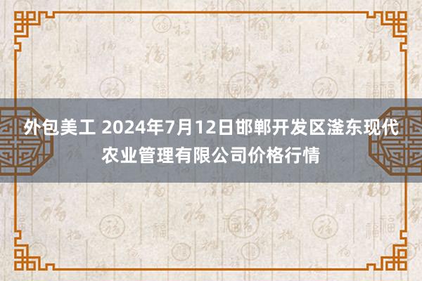 外包美工 2024年7月12日邯郸开发区滏东现代农业管理有限公司价格行情