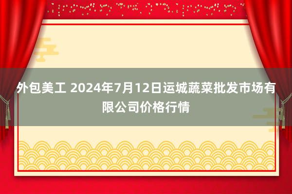 外包美工 2024年7月12日运城蔬菜批发市场有限公司价格行情