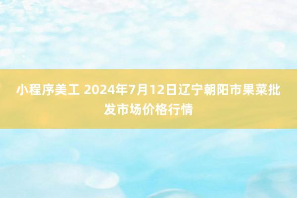 小程序美工 2024年7月12日辽宁朝阳市果菜批发市场价格行情