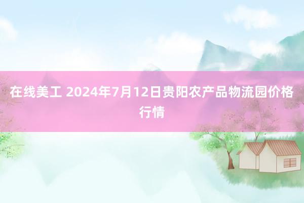 在线美工 2024年7月12日贵阳农产品物流园价格行情