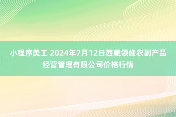 小程序美工 2024年7月12日西藏领峰农副产品经营管理有限公司价格行情