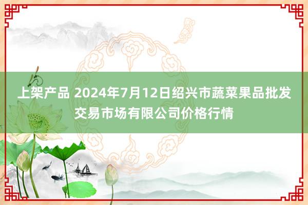 上架产品 2024年7月12日绍兴市蔬菜果品批发交易市场有限公司价格行情