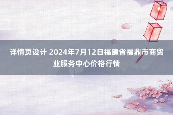 详情页设计 2024年7月12日福建省福鼎市商贸业服务中心价格行情