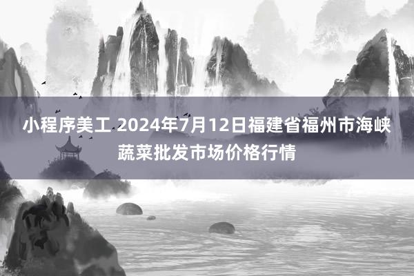 小程序美工 2024年7月12日福建省福州市海峡蔬菜批发市场价格行情