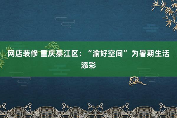 网店装修 重庆綦江区：“渝好空间” 为暑期生活添彩