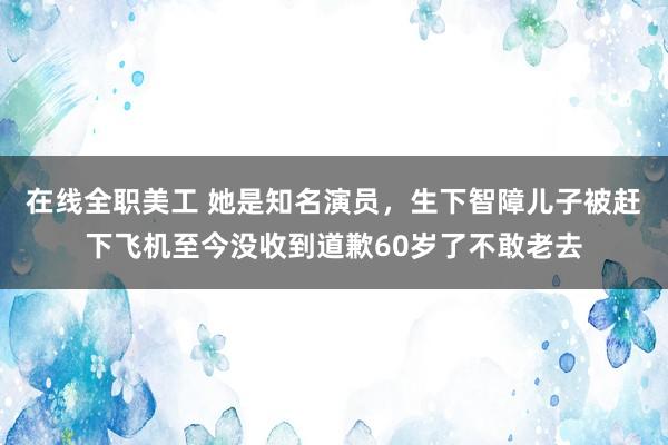 在线全职美工 她是知名演员，生下智障儿子被赶下飞机至今没收到道歉60岁了不敢老去