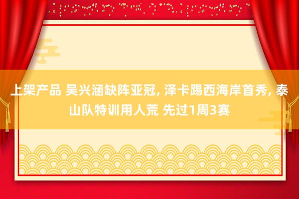 上架产品 吴兴涵缺阵亚冠, 泽卡踢西海岸首秀, 泰山队特训用人荒 先过1周3赛