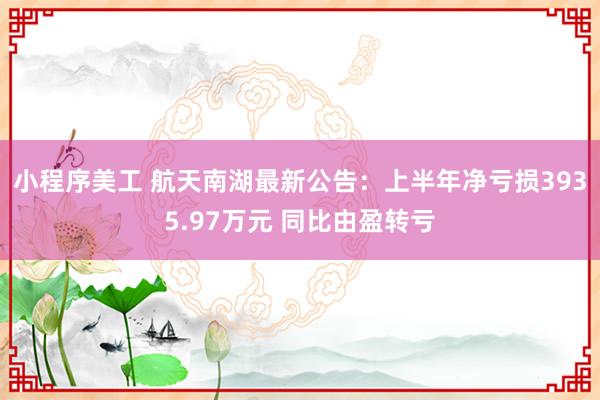 小程序美工 航天南湖最新公告：上半年净亏损3935.97万元 同比由盈转亏