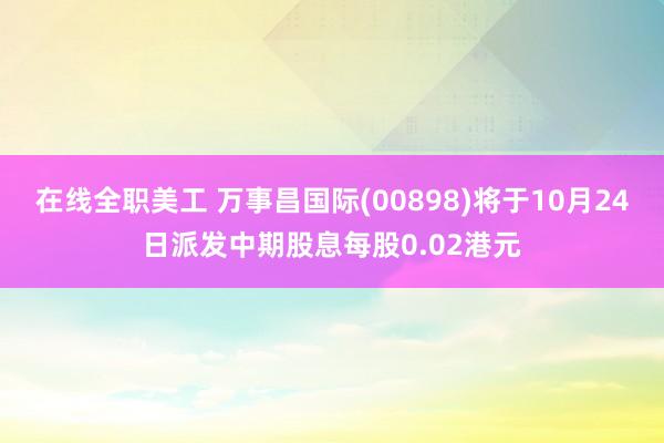 在线全职美工 万事昌国际(00898)将于10月24日派发中期股息每股0.02港元