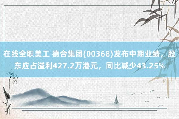 在线全职美工 德合集团(00368)发布中期业绩，股东应占溢利427.2万港元，同比减少43.25%