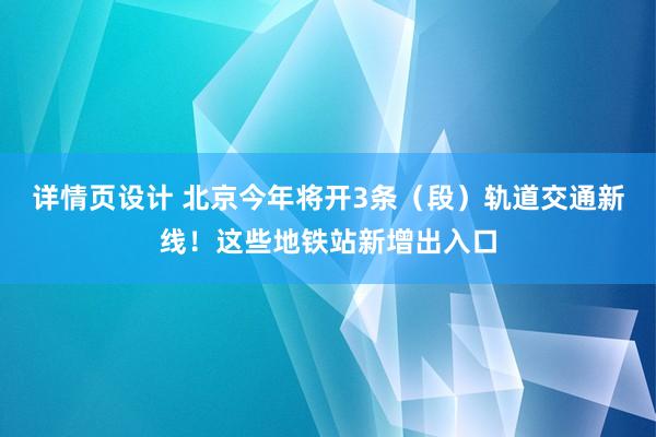 详情页设计 北京今年将开3条（段）轨道交通新线！这些地铁站新增出入口