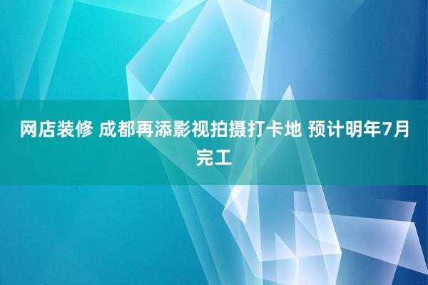 网店装修 成都再添影视拍摄打卡地 预计明年7月完工