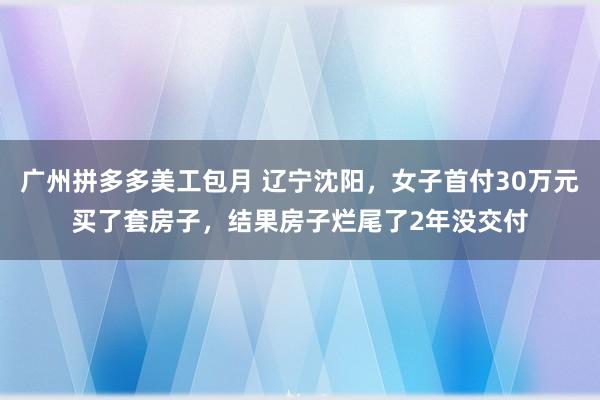 广州拼多多美工包月 辽宁沈阳，女子首付30万元买了套房子，结果房子烂尾了2年没交付