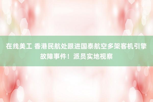 在线美工 香港民航处跟进国泰航空多架客机引擎故障事件！派员实地视察