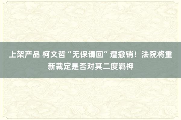 上架产品 柯文哲“无保请回”遭撤销！法院将重新裁定是否对其二度羁押