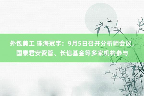 外包美工 珠海冠宇：9月5日召开分析师会议，国泰君安资管、长信基金等多家机构参与