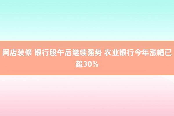 网店装修 银行股午后继续强势 农业银行今年涨幅已超30%