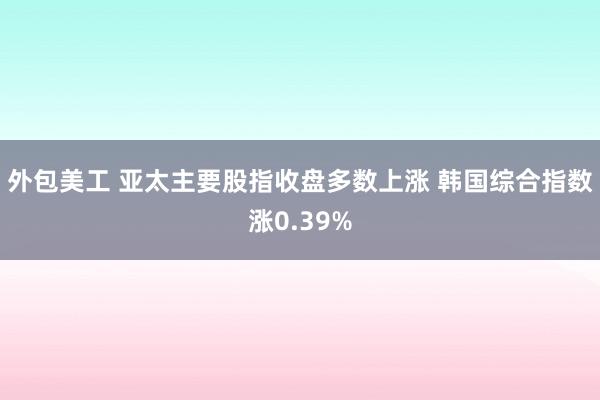 外包美工 亚太主要股指收盘多数上涨 韩国综合指数涨0.39%