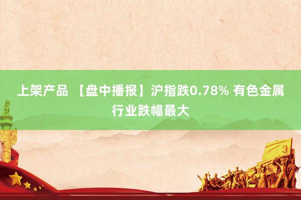 上架产品 【盘中播报】沪指跌0.78% 有色金属行业跌幅最大