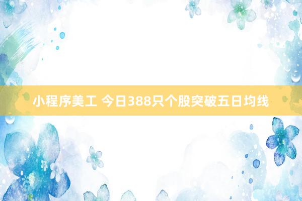 小程序美工 今日388只个股突破五日均线