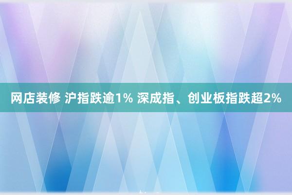 网店装修 沪指跌逾1% 深成指、创业板指跌超2%