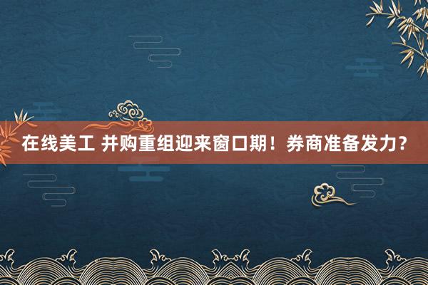 在线美工 并购重组迎来窗口期！券商准备发力？