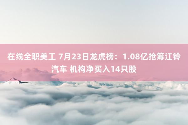 在线全职美工 7月23日龙虎榜：1.08亿抢筹江铃汽车 机构净买入14只股