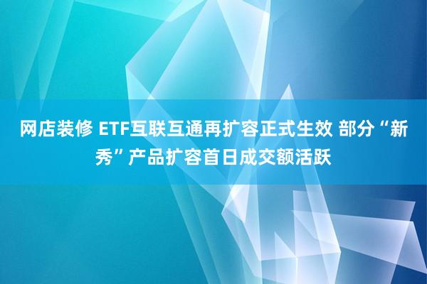 网店装修 ETF互联互通再扩容正式生效 部分“新秀”产品扩容首日成交额活跃