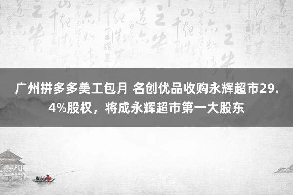 广州拼多多美工包月 名创优品收购永辉超市29.4%股权，将成永辉超市第一大股东