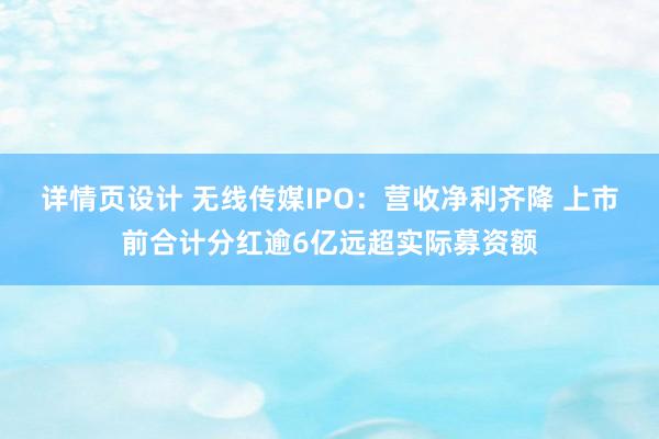 详情页设计 无线传媒IPO：营收净利齐降 上市前合计分红逾6亿远超实际募资额