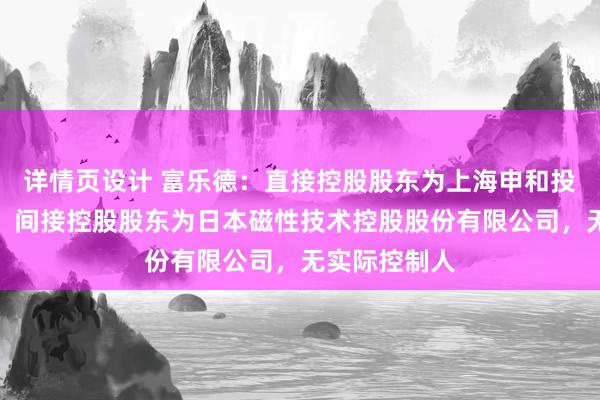 详情页设计 富乐德：直接控股股东为上海申和投资有限公司，间接控股股东为日本磁性技术控股股份有限公司，无实际控制人