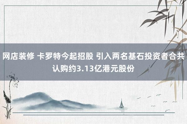 网店装修 卡罗特今起招股 引入两名基石投资者合共认购约3.13亿港元股份