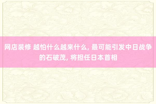 网店装修 越怕什么越来什么, 最可能引发中日战争的石破茂, 将担任日本首相