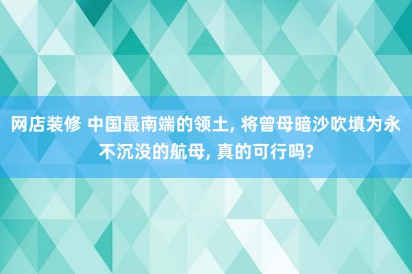 网店装修 中国最南端的领土, 将曾母暗沙吹填为永不沉没的航母, 真的可行吗?