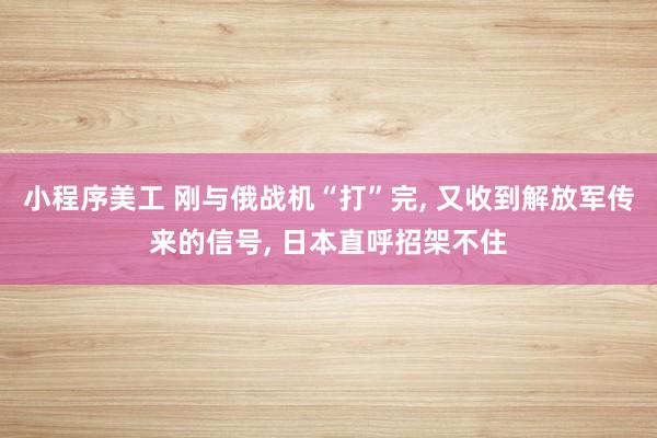 小程序美工 刚与俄战机“打”完, 又收到解放军传来的信号, 日本直呼招架不住