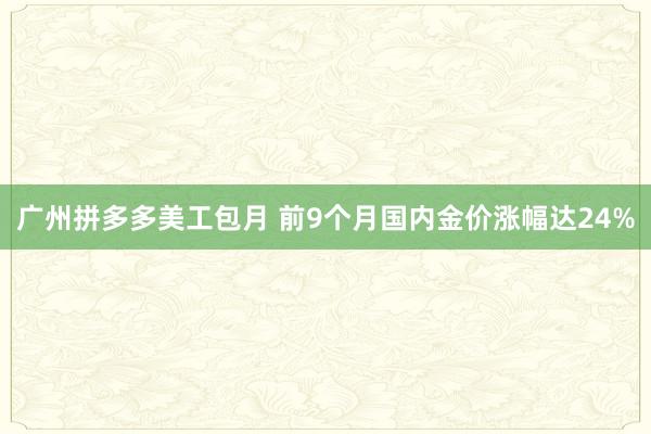 广州拼多多美工包月 前9个月国内金价涨幅达24%