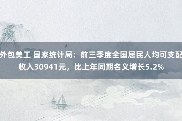 外包美工 国家统计局：前三季度全国居民人均可支配收入30941元，比上年同期名义增长5.2%