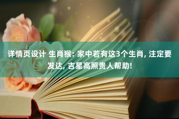 详情页设计 生肖猴: 家中若有这3个生肖, 注定要发达, 吉星高照贵人帮助!