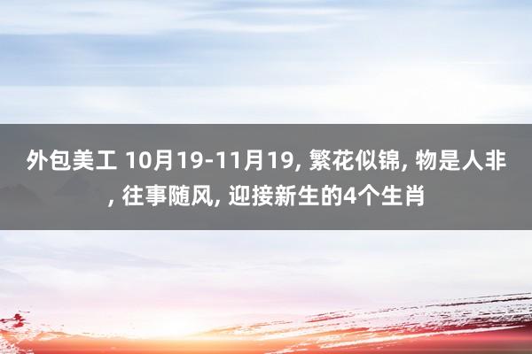 外包美工 10月19-11月19, 繁花似锦, 物是人非, 往事随风, 迎接新生的4个生肖