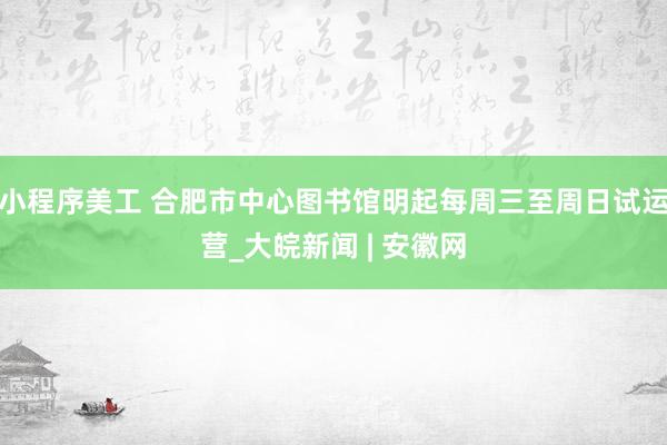 小程序美工 合肥市中心图书馆明起每周三至周日试运营_大皖新闻 | 安徽网