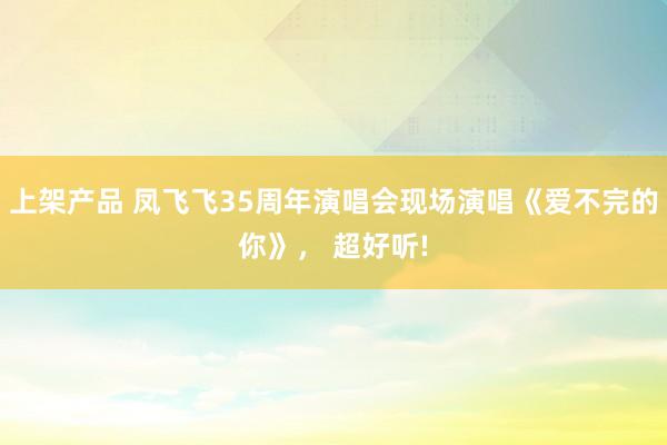 上架产品 凤飞飞35周年演唱会现场演唱《爱不完的你》， 超好听!