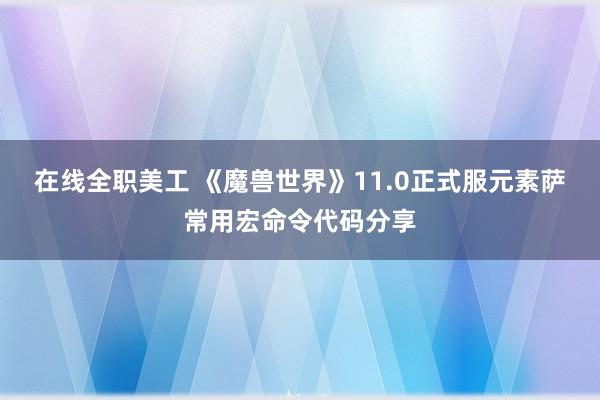 在线全职美工 《魔兽世界》11.0正式服元素萨常用宏命令代码分享