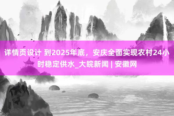 详情页设计 到2025年底，安庆全面实现农村24小时稳定供水_大皖新闻 | 安徽网